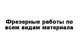 Фрезерные работы по всем видам материала  